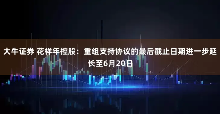 大牛证券 花样年控股：重组支持协议的最后截止日期进一步延长至6月20日