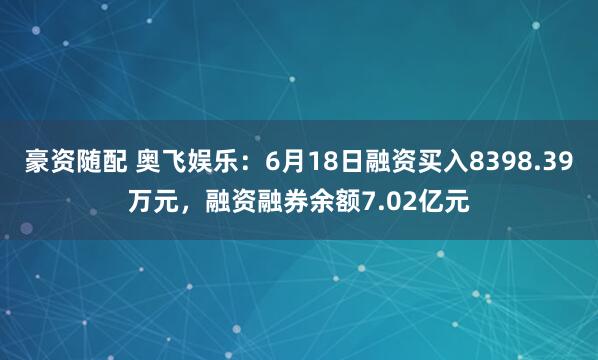 豪资随配 奥飞娱乐：6月18日融资买入8398.39万元，融资融券余额7.02亿元