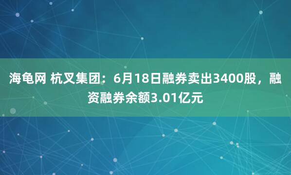 海龟网 杭叉集团：6月18日融券卖出3400股，融资融券余额3.01亿元