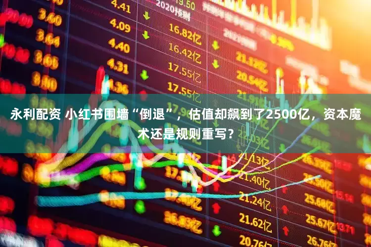 永利配资 小红书围墙“倒退”，估值却飙到了2500亿，资本魔术还是规则重写？