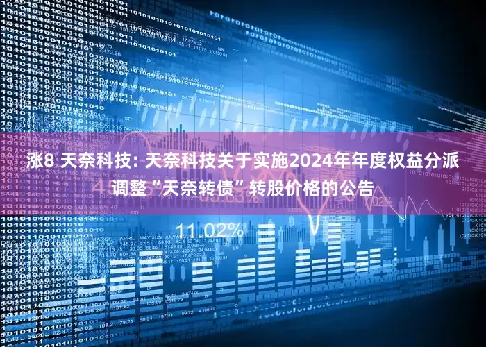 涨8 天奈科技: 天奈科技关于实施2024年年度权益分派调整“天奈转债”转股价格的公告