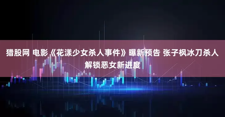 猎股网 电影《花漾少女杀人事件》曝新预告 张子枫冰刀杀人解锁恶女新进度