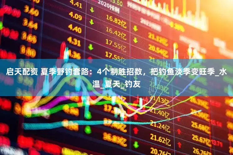 启天配资 夏季野钓套路：4个制胜招数，把钓鱼淡季变旺季_水温_夏天_钓友