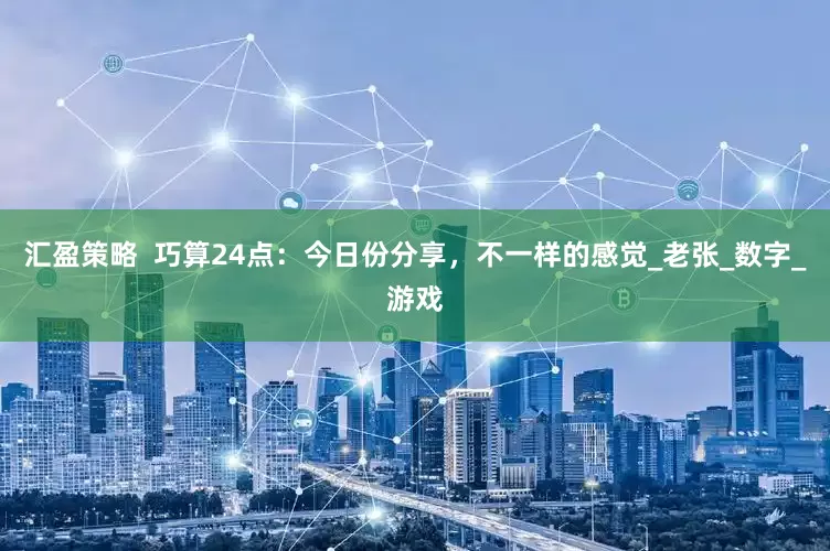 汇盈策略  巧算24点：今日份分享，不一样的感觉_老张_数字_游戏
