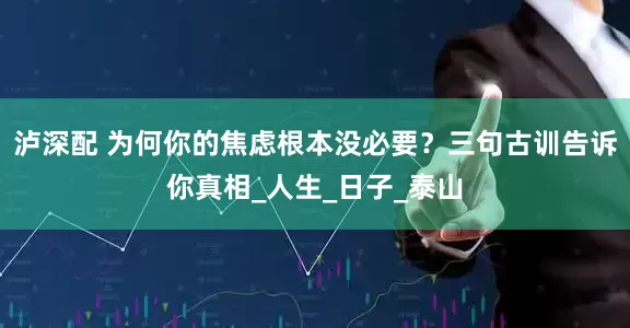 泸深配 为何你的焦虑根本没必要？三句古训告诉你真相_人生_日子_泰山