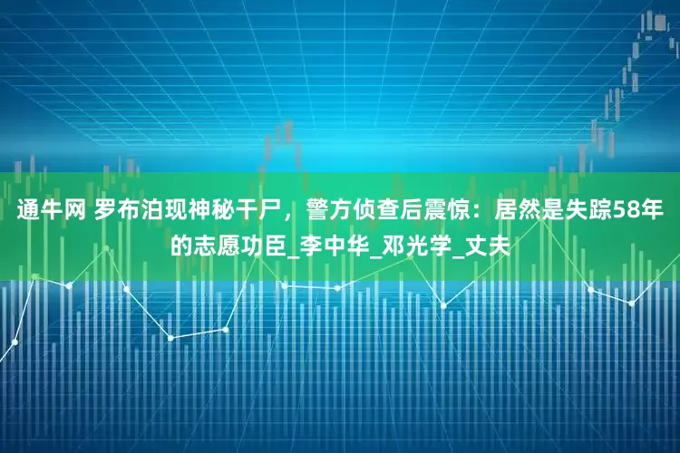 通牛网 罗布泊现神秘干尸，警方侦查后震惊：居然是失踪58年的志愿功臣_李中华_邓光学_丈夫