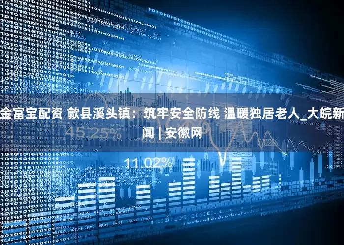 金富宝配资 歙县溪头镇：筑牢安全防线 温暖独居老人_大皖新闻 | 安徽网