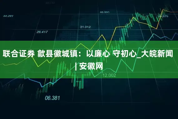 联合证券 歙县徽城镇：以廉心 守初心_大皖新闻 | 安徽网