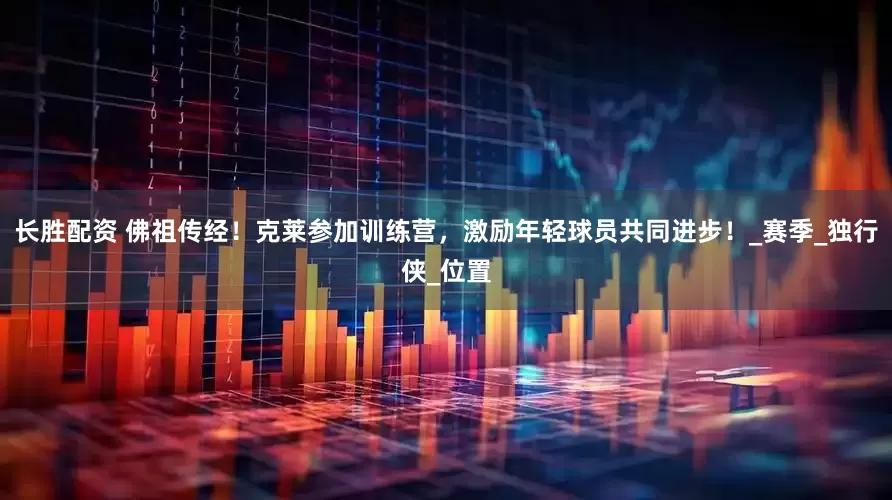 长胜配资 佛祖传经！克莱参加训练营，激励年轻球员共同进步！_赛季_独行侠_位置