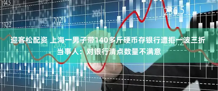 迎客松配资 上海一男子带140多斤硬币存银行遭拒一波三折 当事人：对银行清点数量不满意