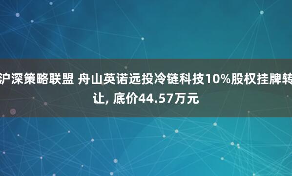 沪深策略联盟 舟山英诺远投冷链科技10%股权挂牌转让, 底价44.57万元