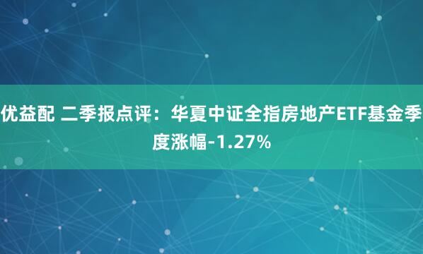 优益配 二季报点评：华夏中证全指房地产ETF基金季度涨幅-1.27%
