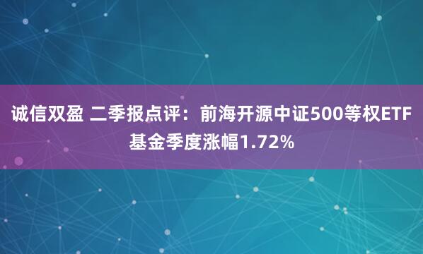 诚信双盈 二季报点评：前海开源中证500等权ETF基金季度涨幅1.72%