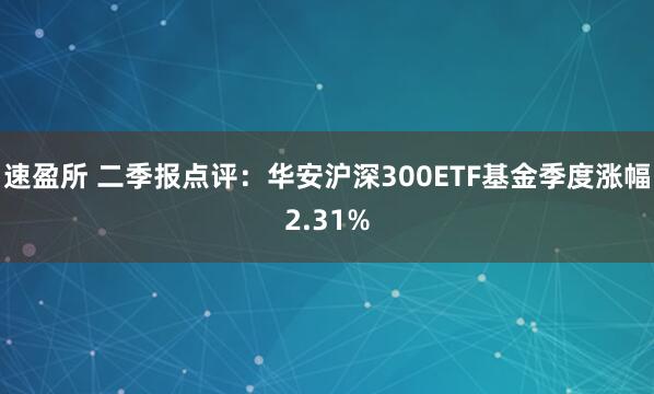 速盈所 二季报点评：华安沪深300ETF基金季度涨幅2.31%