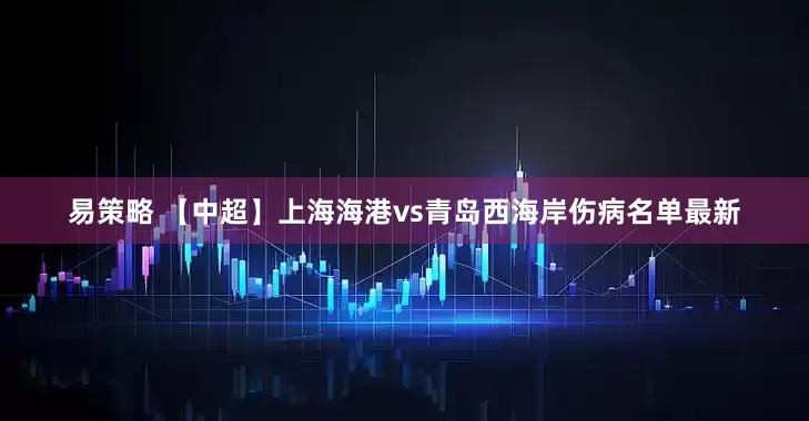 易策略 【中超】上海海港vs青岛西海岸伤病名单最新