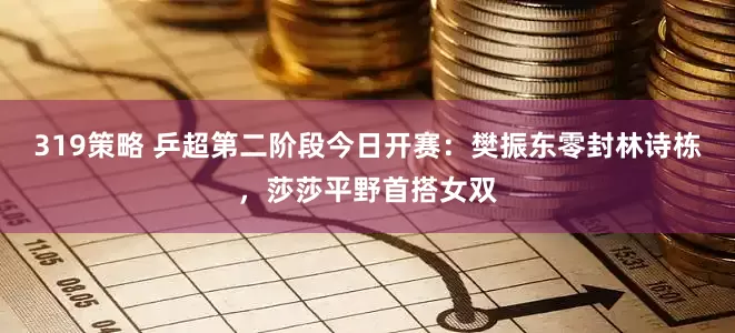 319策略 乒超第二阶段今日开赛：樊振东零封林诗栋，莎莎平野首搭女双