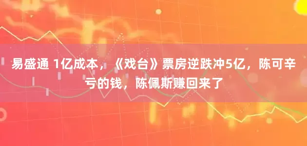 易盛通 1亿成本，《戏台》票房逆跌冲5亿，陈可辛亏的钱，陈佩斯赚回来了