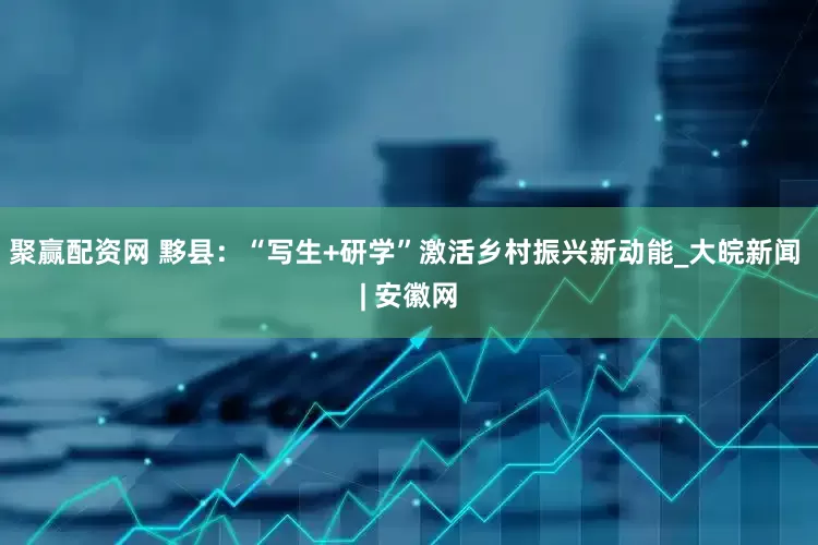 聚赢配资网 黟县：“写生+研学”激活乡村振兴新动能_大皖新闻 | 安徽网