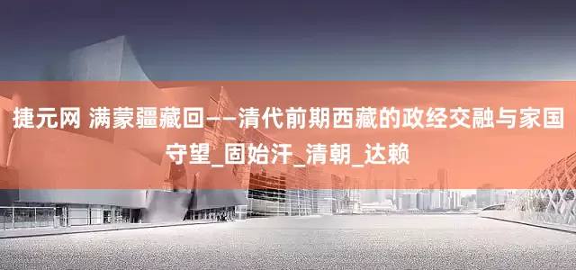 捷元网 满蒙疆藏回——清代前期西藏的政经交融与家国守望_固始汗_清朝_达赖