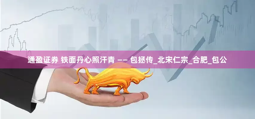 通盈证券 铁面丹心照汗青 —— 包拯传_北宋仁宗_合肥_包公