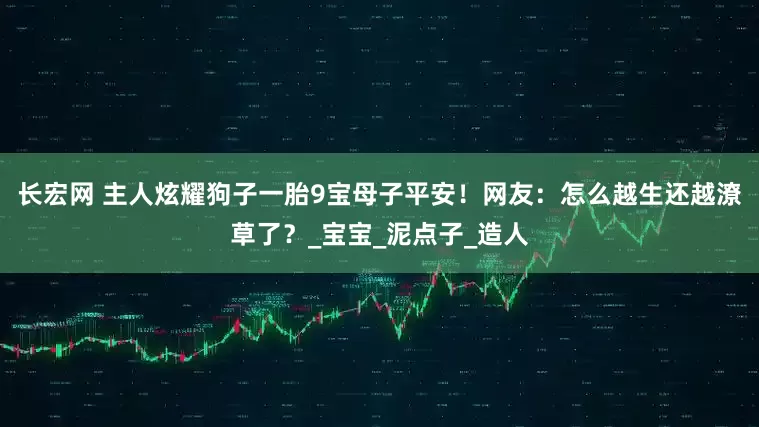 长宏网 主人炫耀狗子一胎9宝母子平安！网友：怎么越生还越潦草了？_宝宝_泥点子_造人