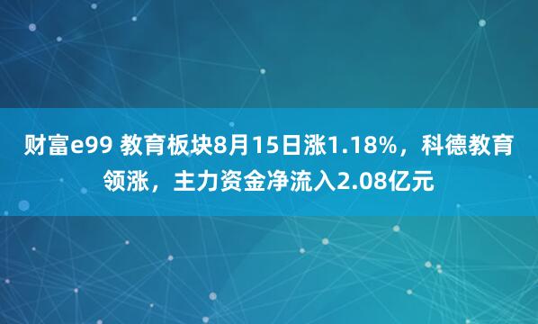 财富e99 教育板块8月15日涨1.18%，科德教育领涨，主力资金净流入2.08亿元