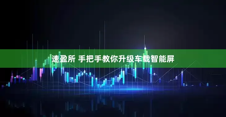 速盈所 手把手教你升级车载智能屏