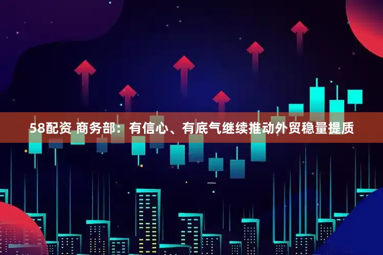 58配资 商务部：有信心、有底气继续推动外贸稳量提质