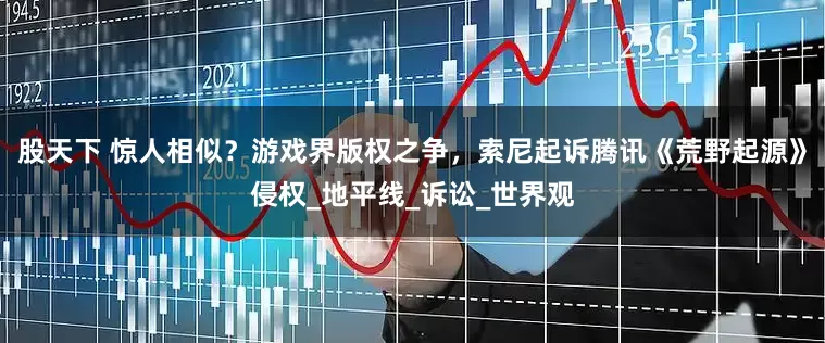 股天下 惊人相似？游戏界版权之争，索尼起诉腾讯《荒野起源》侵权_地平线_诉讼_世界观