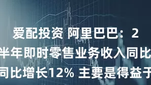 爱配投资 阿里巴巴：2025年上半年即时零售业务收入同比增长12% 主要是得益于淘宝闪购