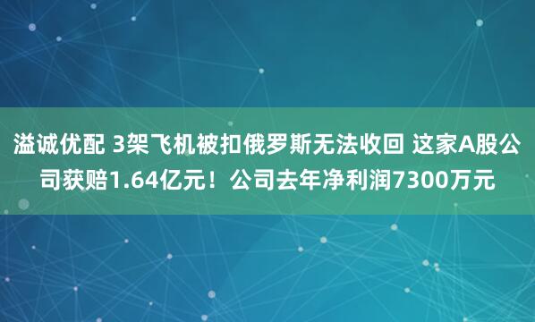 溢诚优配 3架飞机被扣俄罗斯无法收回 这家A股公司获赔1.64亿元！公司去年净利润7300万元