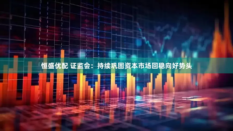 恒盛优配 证监会：持续巩固资本市场回稳向好势头