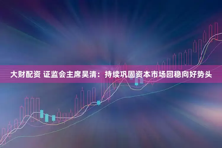大财配资 证监会主席吴清：持续巩固资本市场回稳向好势头