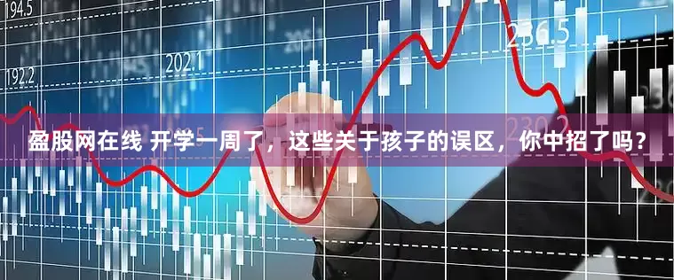 盈股网在线 开学一周了，这些关于孩子的误区，你中招了吗？