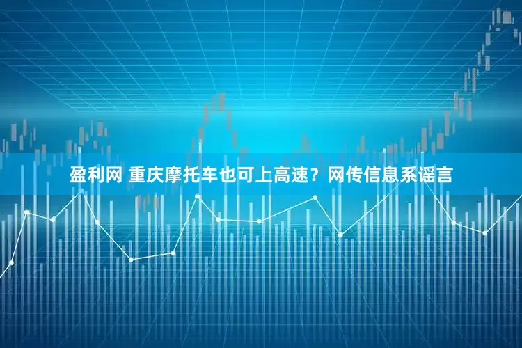 盈利网 重庆摩托车也可上高速？网传信息系谣言
