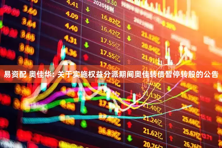 易资配 奥佳华: 关于实施权益分派期间奥佳转债暂停转股的公告