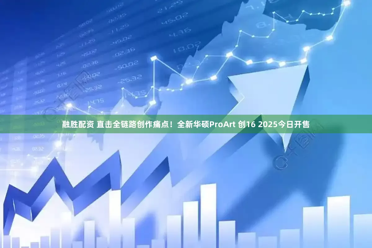 融胜配资 直击全链路创作痛点！全新华硕ProArt 创16 2025今日开售