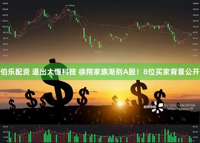 伯乐配资 退出大恒科技 徐翔家族渐别A股！8位买家背景公开