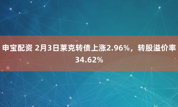 申宝配资 2月3日莱克转债上涨2.96%，转股溢价率34.62%