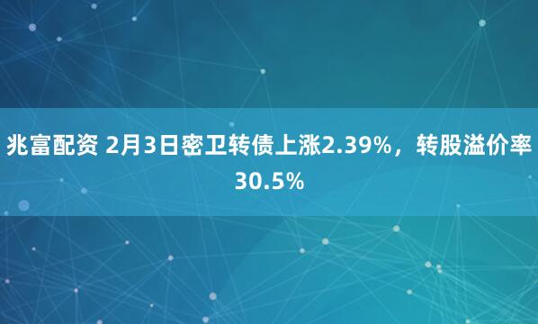 兆富配资 2月3日密卫转债上涨2.39%，转股溢价率30.5%