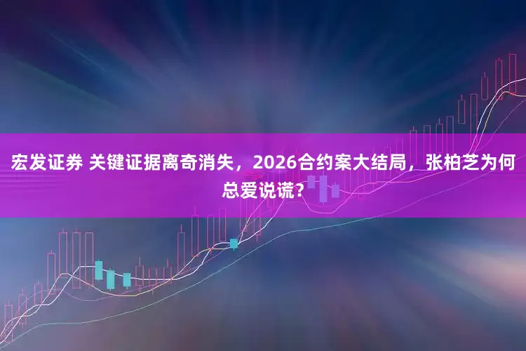 宏发证券 关键证据离奇消失，2026合约案大结局，张柏芝为何总爱说谎？