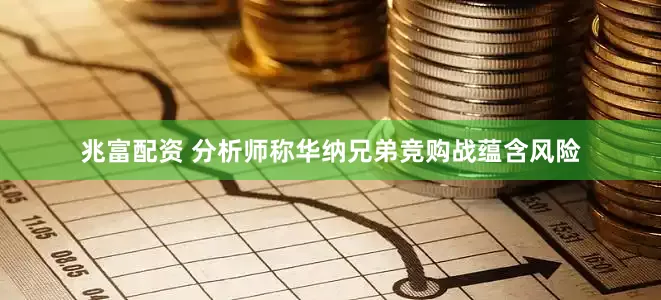 兆富配资 分析师称华纳兄弟竞购战蕴含风险
