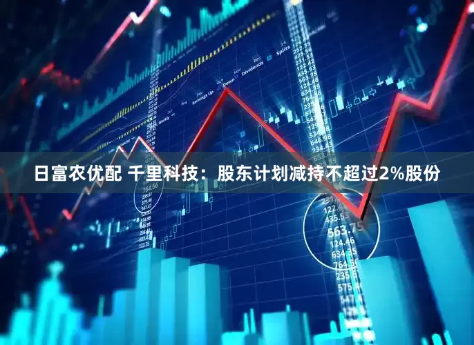 日富农优配 千里科技：股东计划减持不超过2%股份