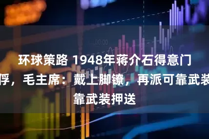 环球策路 1948年蒋介石得意门生被俘,毛主席:戴上脚镣,再派可靠武装押送