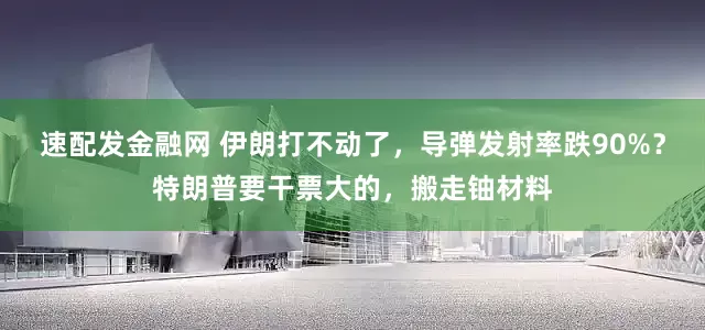 速配发金融网 伊朗打不动了，导弹发射率跌90%？特朗普要干票大的，搬走铀材料
