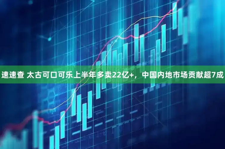 速速查 太古可口可乐上半年多卖22亿+,中国内地市场贡献超7成